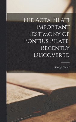 bokomslag The Acta Pilati Important Testimony of Pontius Pilate, Recently Discovered