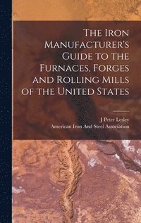 bokomslag Iron Manufacturer's Guide to the Furnaces, Forges and Rolling Mills of the United States
