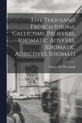Charles M Marchand, Charles M. Marchand - Five Thousand French Idioms, Gallicisms, Proverbs, Idiomatic Adverbs, Idiomatic Adjectives, Idiomati, Häftad