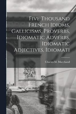 Five Thousand French Idioms, Gallicisms, Proverbs, Idiomatic Adverbs, Idiomatic Adjectives, Idiomati 1