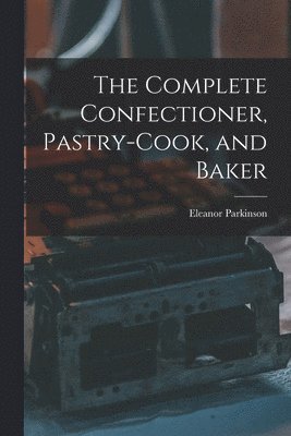 The Complete Confectioner, Pastry-cook, and Baker 1