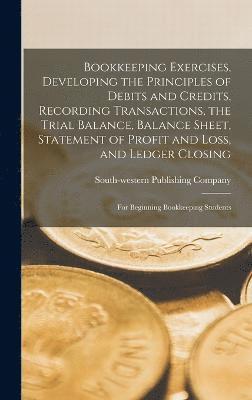 Bookkeeping Exercises, Developing the Principles of Debits and Credits, Recording Transactions, the Trial Balance, Balance Sheet, Statement of Profit and Loss, and Ledger Closing; for Beginning 1