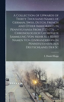 I Daniel 1803-1878 Rupp - Collection of Upwards of Thirty Thousand Names of German, Swiss, Dutch, French and Other Immigrants in Pennsylvania From 1727-1776 ... = Chronologisch Geordnete Sammlung von Mehr als 30,000 Namen von Einwanderern in Pennsylvanien aus Deutschland, der Sc, Inbunden