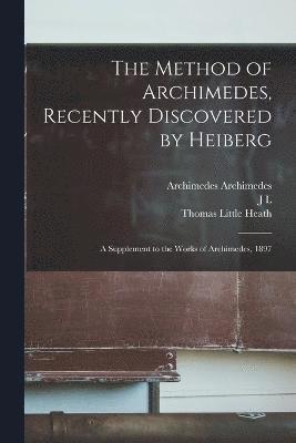The Method of Archimedes, Recently Discovered by Heiberg; a Supplement to the Works of Archimedes, 1897 1