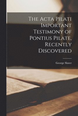 The Acta Pilati Important Testimony of Pontius Pilate, Recently Discovered 1