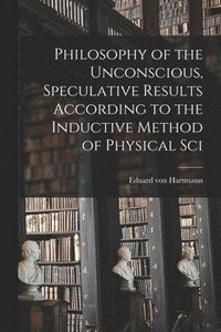 bokomslag Philosophy of the Unconscious, Speculative Results According to the Inductive Method of Physical Sci