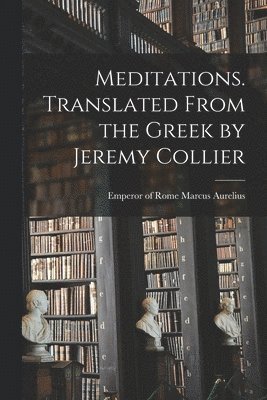 Meditations. Translated From the Greek by Jeremy Collier 1