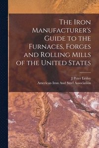 bokomslag Iron Manufacturer's Guide to the Furnaces, Forges and Rolling Mills of the United States