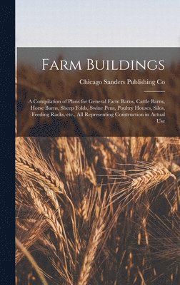 Farm Buildings; a Compilation of Plans for General Farm Barns, Cattle Barns, Horse Barns, Sheep Folds, Swine Pens, Poultry Houses, Silos, Feeding Racks, etc., all Representing Construction in Actual 1