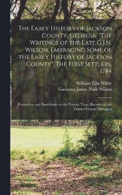 The Early History of Jackson County, Georgia. &quot;The Writings of the Late G.J.N. Wilson, Embracing Some of the Early History of Jackson County&quot;. The First Settlers, 1784; Formation and 1