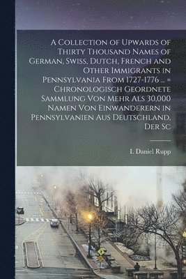 I Daniel 1803-1878 Rupp - Collection of Upwards of Thirty Thousand Names of German, Swiss, Dutch, French and Other Immigrants in Pennsylvania From 1727-1776 ... = Chronologisch Geordnete Sammlung von Mehr als 30,000 Namen von Einwanderern in Pennsylvanien aus Deutschland, der Sc, Häftad
