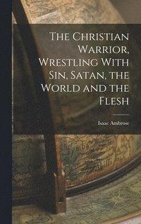 bokomslag The Christian Warrior, Wrestling With Sin, Satan, the World and the Flesh