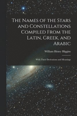 The Names of the Stars and Constellations Compiled From the Latin, Greek, and Arabic 1