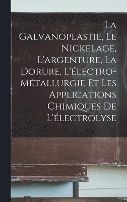 bokomslag La Galvanoplastie, Le Nickelage, L'argenture, La Dorure, L'lectro-Mtallurgie Et Les Applications Chimiques De L'lectrolyse