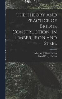 bokomslag The Theory and Practice of Bridge Construction, in Timber, Iron and Steel