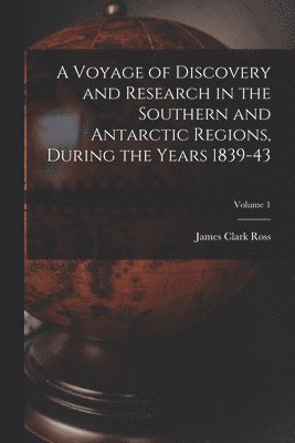 A Voyage of Discovery and Research in the Southern and Antarctic Regions, During the Years 1839-43; Volume 1 1