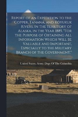 United States Army Dept of the Colu - Report of an Expedition to the Copper, Tananá, and Kóyukuk Rivers, in the Territory of Alaska, in the Year 1885, "For the Purpose of Obtaining All Information Which Will Be Valuable and Important, Especially to the Military Branch of the Government.", Häftad