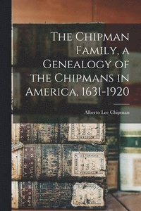 bokomslag The Chipman Family, a Genealogy of the Chipmans in America, 1631-1920