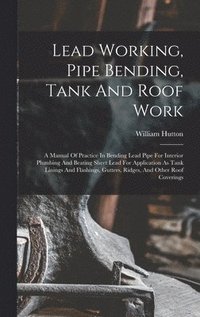 bokomslag Lead Working, Pipe Bending, Tank And Roof Work; A Manual Of Practice In Bending Lead Pipe For Interior Plumbing And Beating Sheet Lead For Application As Tank Linings And Flashings, Gutters, Ridges...