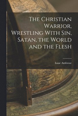 The Christian Warrior, Wrestling With Sin, Satan, the World and the Flesh 1