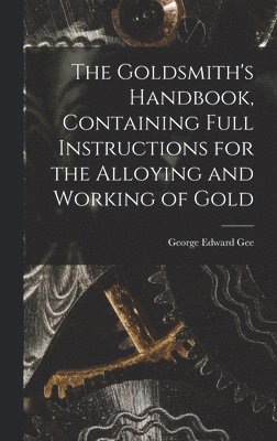 bokomslag The Goldsmith's Handbook, Containing Full Instructions for the Alloying and Working of Gold