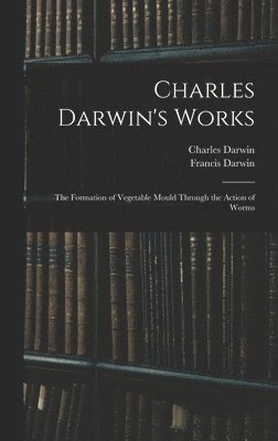 Charles Darwin's Works: The Formation of Vegetable Mould Through the Action of Worms 1