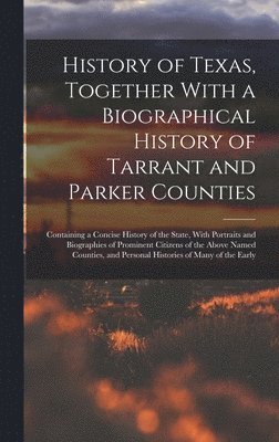 History of Texas, Together With a Biographical History of Tarrant and Parker Counties; Containing a Concise History of the State, With Portraits and Biographies of Prominent Citizens of the Above 1