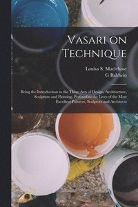 bokomslag Vasari on Technique; Being the Introduction to the Three Arts of Design, Architecture, Sculpture and Painting, Prefixed to the Lives of the Most Excellent Painters, Sculptors and Architects