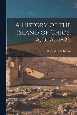 A History of the Island of Chios, A.D. 70-1822 1