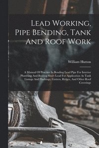 bokomslag Lead Working, Pipe Bending, Tank And Roof Work; A Manual Of Practice In Bending Lead Pipe For Interior Plumbing And Beating Sheet Lead For Application As Tank Linings And Flashings, Gutters, Ridges...