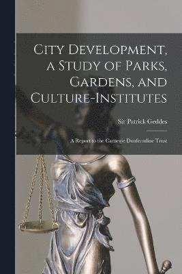 City Development, a Study of Parks, Gardens, and Culture-institutes; a Report to the Carnegie Dunfermline Trust 1