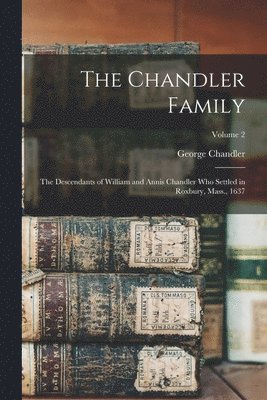 The Chandler Family: The Descendants of William and Annis Chandler who Settled in Roxbury, Mass., 1637; Volume 2 1