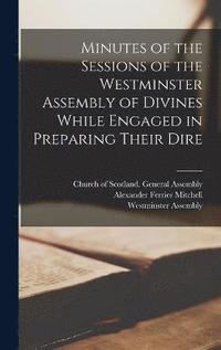 bokomslag Minutes of the Sessions of the Westminster Assembly of Divines While Engaged in Preparing Their Dire
