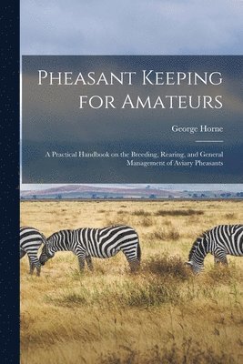 George Horne - Pheasant Keeping for Amateurs; a Practical Handbook on the Breeding, Rearing, and General Management of Aviary Pheasants, Häftad