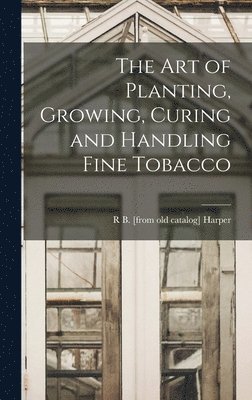 bokomslag The art of Planting, Growing, Curing and Handling Fine Tobacco