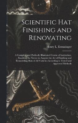 bokomslag Scientific hat Finishing and Renovating; a Complete and Profusely Illustrated Course of Instruction, Enabling the Novice to Acquire the art of Finishing and Remodeling Hats of all Varieties According