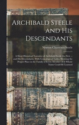 Archibald Steele and his Descendants; a Short Historical Narrative of Archibald Steele the First ... and his Descendants, With Genealogical Tables Showing the Proper Place in the Family of Every 1