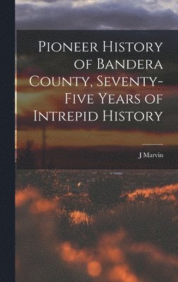 Pioneer History of Bandera County, Seventy-five Years of Intrepid History 1