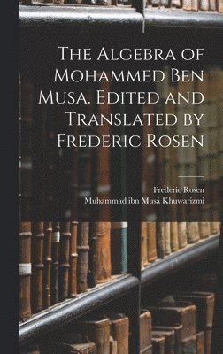 Algebra of Mohammed ben Musa. Edited and Translated by Frederic Rosen
