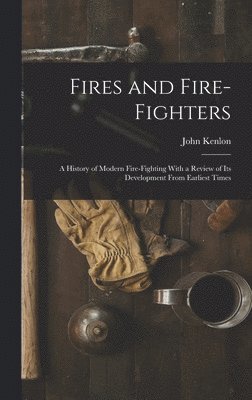 Fires and Fire-fighters; a History of Modern Fire-fighting With a Review of its Development From Earliest Times 1