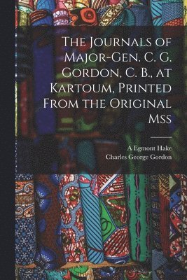 Journals of Major-Gen. C. G. Gordon, C. B., at Kartoum, Printed From the Original mss