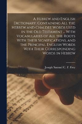 bokomslag A Hebrew and English Dictionary, Containing all the Hebrew and Chaldee Words Used in the Old Testament ... With Vocabularies of all the Roots With Their Significations, and the Principal English