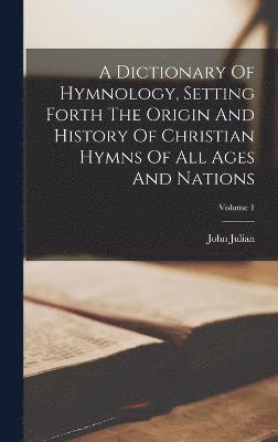 bokomslag A Dictionary Of Hymnology, Setting Forth The Origin And History Of Christian Hymns Of All Ages And Nations; Volume 1