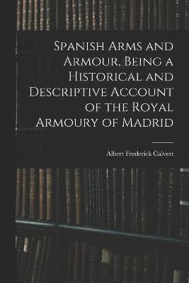 Spanish Arms and Armour, Being a Historical and Descriptive Account of the Royal Armoury of Madrid