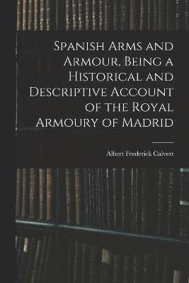 Spanish Arms and Armour, Being a Historical and Descriptive Account of the Royal Armoury of Madrid 1