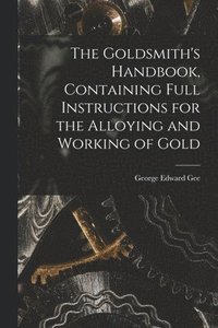 bokomslag The Goldsmith's Handbook, Containing Full Instructions for the Alloying and Working of Gold