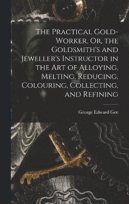 bokomslag The Practical Gold-Worker, Or, the Goldsmith's and Jeweller's Instructor in the Art of Alloying, Melting, Reducing, Colouring, Collecting, and Refining