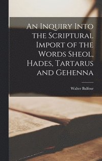 bokomslag An Inquiry Into the Scriptural Import of the Words Sheol, Hades, Tartarus and Gehenna