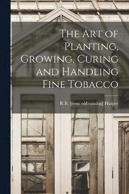 The art of Planting, Growing, Curing and Handling Fine Tobacco 1