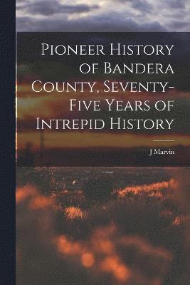 Pioneer History of Bandera County, Seventy-five Years of Intrepid History 1